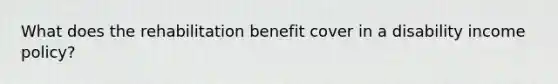 What does the rehabilitation benefit cover in a disability income policy?