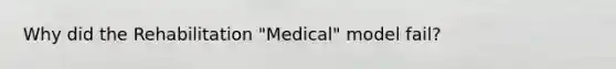 Why did the Rehabilitation "Medical" model fail?