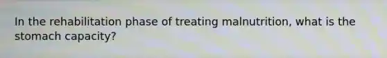 In the rehabilitation phase of treating malnutrition, what is the stomach capacity?