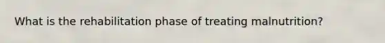What is the rehabilitation phase of treating malnutrition?