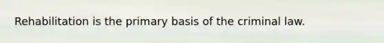 Rehabilitation is the primary basis of the criminal law.