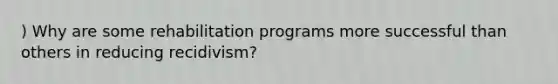 ) Why are some rehabilitation programs more successful than others in reducing recidivism?