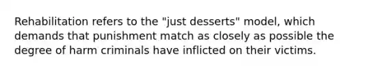 Rehabilitation refers to the "just desserts" model, which demands that punishment match as closely as possible the degree of harm criminals have inflicted on their victims.