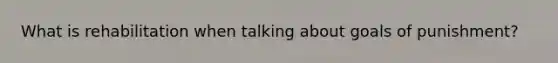 What is rehabilitation when talking about goals of punishment?
