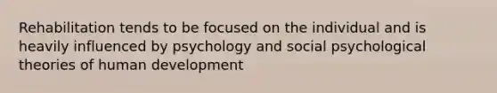 Rehabilitation tends to be focused on the individual and is heavily influenced by psychology and social psychological theories of human development