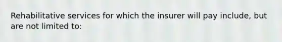 Rehabilitative services for which the insurer will pay include, but are not limited to: