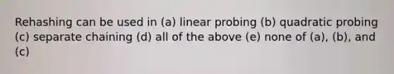 Rehashing can be used in (a) linear probing (b) quadratic probing (c) separate chaining (d) all of the above (e) none of (a), (b), and (c)