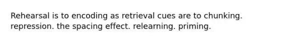 Rehearsal is to encoding as retrieval cues are to chunking. repression. the spacing effect. relearning. priming.