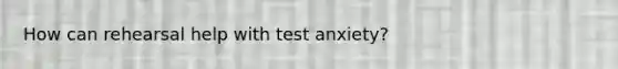 How can rehearsal help with test anxiety?