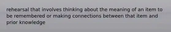 rehearsal that involves thinking about the meaning of an item to be remembered or making connections between that item and prior knowledge