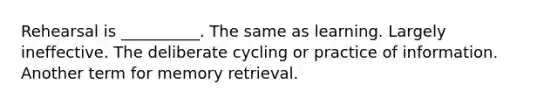 Rehearsal is __________. The same as learning. Largely ineffective. The deliberate cycling or practice of information. Another term for memory retrieval.