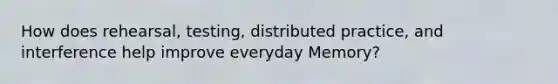 How does rehearsal, testing, distributed practice, and interference help improve everyday Memory?
