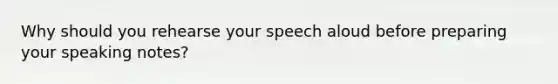 Why should you rehearse your speech aloud before preparing your speaking notes?