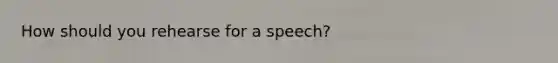 How should you rehearse for a speech?