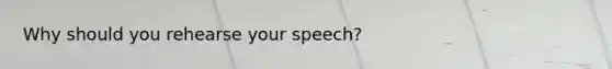 Why should you rehearse your speech?