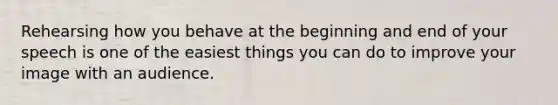 Rehearsing how you behave at the beginning and end of your speech is one of the easiest things you can do to improve your image with an audience.