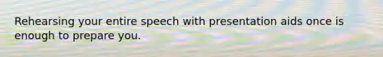 Rehearsing your entire speech with presentation aids once is enough to prepare you.