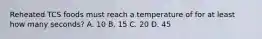 Reheated TCS foods must reach a temperature of for at least how many seconds? A. 10 B. 15 C. 20 D. 45