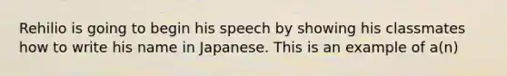 Rehilio is going to begin his speech by showing his classmates how to write his name in Japanese. This is an example of a(n)