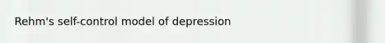 Rehm's self-control model of depression