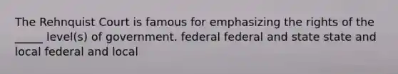 The Rehnquist Court is famous for emphasizing the rights of the _____ level(s) of government. federal federal and state state and local federal and local