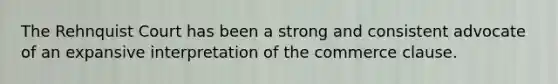 The Rehnquist Court has been a strong and consistent advocate of an expansive interpretation of the commerce clause.