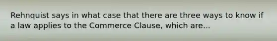 Rehnquist says in what case that there are three ways to know if a law applies to the Commerce Clause, which are...