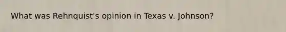 What was Rehnquist's opinion in Texas v. Johnson?