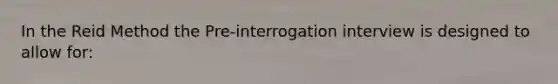 In the Reid Method the Pre-interrogation interview is designed to allow for: