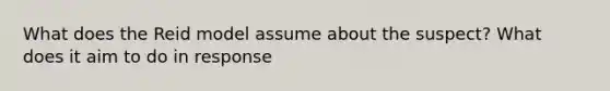 What does the Reid model assume about the suspect? What does it aim to do in response