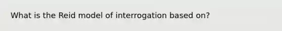 What is the Reid model of interrogation based on?