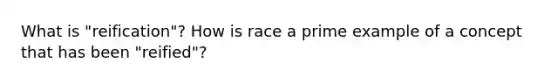 What is "reification"? How is race a prime example of a concept that has been "reified"?