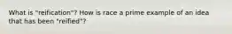 What is "reification"? How is race a prime example of an idea that has been "reified"?