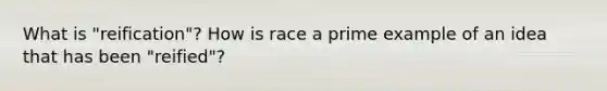 What is "reification"? How is race a prime example of an idea that has been "reified"?