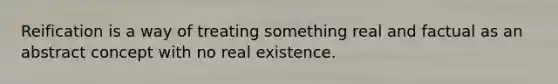 Reification is a way of treating something real and factual as an abstract concept with no real existence.