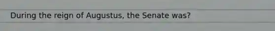 During the reign of Augustus, the Senate was?