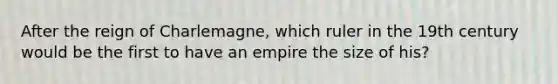 After the reign of Charlemagne, which ruler in the 19th century would be the first to have an empire the size of his?