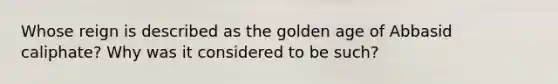 Whose reign is described as the golden age of Abbasid caliphate? Why was it considered to be such?