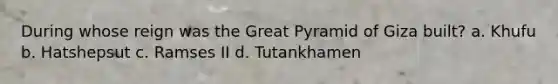 During whose reign was the Great Pyramid of Giza built? a. Khufu b. Hatshepsut c. Ramses II d. Tutankhamen