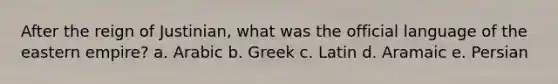 After the reign of Justinian, what was the official language of the eastern empire? a. Arabic b. Greek c. Latin d. Aramaic e. Persian