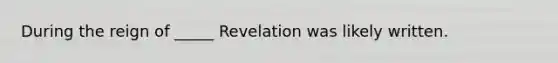 During the reign of _____ Revelation was likely written.