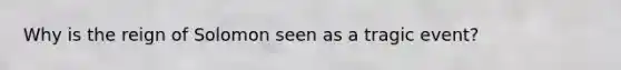 Why is the reign of Solomon seen as a tragic event?