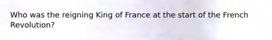 Who was the reigning King of France at the start of the French Revolution?