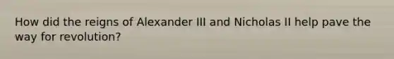 How did the reigns of Alexander III and Nicholas II help pave the way for revolution?