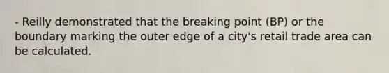 - Reilly demonstrated that the breaking point (BP) or the boundary marking the outer edge of a city's retail trade area can be calculated.