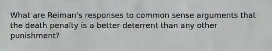 What are Reiman's responses to common sense arguments that the death penalty is a better deterrent than any other punishment?