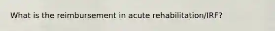 What is the reimbursement in acute rehabilitation/IRF?