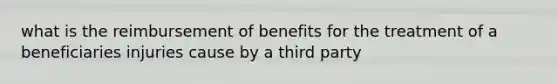 what is the reimbursement of benefits for the treatment of a beneficiaries injuries cause by a third party