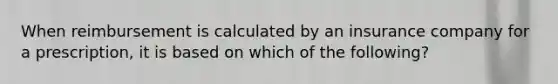 When reimbursement is calculated by an insurance company for a prescription, it is based on which of the following?