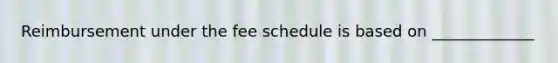 Reimbursement under the fee schedule is based on _____________